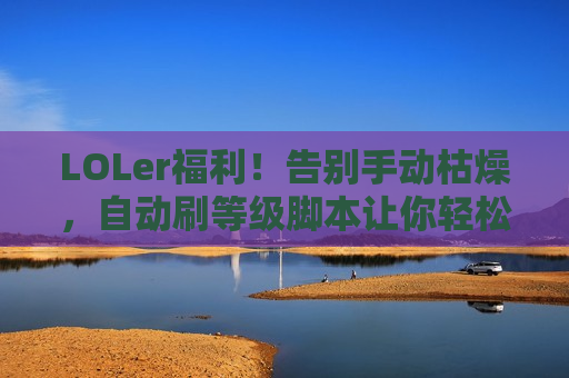 LOLer福利！告别手动枯燥，自动刷等级脚本让你轻松上分，畅玩峡谷！