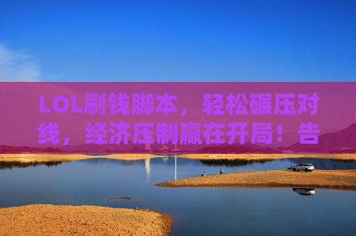 LOL刷钱脚本，轻松碾压对线，经济压制赢在开局！告别穷鬼，化身野区提款机