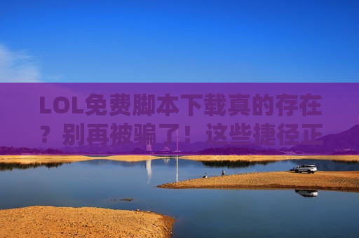 LOL免费脚本下载真的存在？别再被骗了！这些捷径正在毁掉你的游戏体验