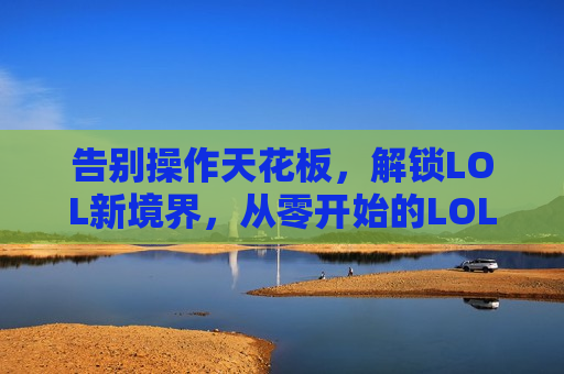 告别操作天花板，解锁LOL新境界，从零开始的LOL脚本开发教程，助你掌控峡谷！