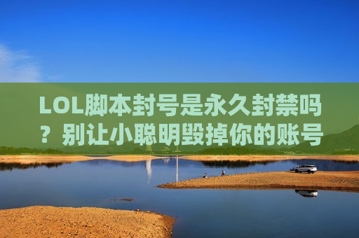 LOL脚本封号是永久封禁吗？别让小聪明毁掉你的账号！