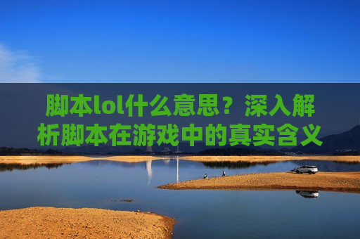 脚本lol什么意思？深入解析脚本在游戏中的真实含义与影响