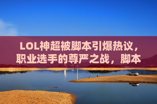 LOL神超被脚本引爆热议，职业选手的尊严之战，脚本到底在毁掉什么？