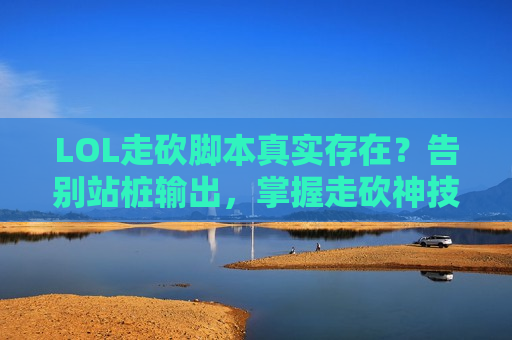 LOL走砍脚本真实存在？告别站桩输出，掌握走砍神技，轻松上分不是梦！