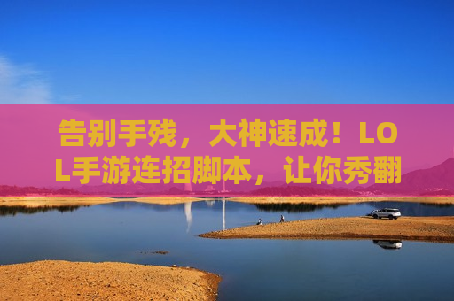 告别手残，大神速成！LOL手游连招脚本，让你秀翻全场！