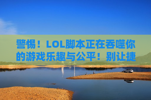 警惕！LOL脚本正在吞噬你的游戏乐趣与公平！别让捷径毁掉你的热爱！