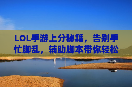 LOL手游上分秘籍，告别手忙脚乱，辅助脚本带你轻松carry全场！