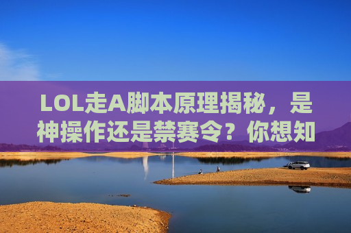 LOL走A脚本原理揭秘，是神操作还是禁赛令？你想知道的都在这里！