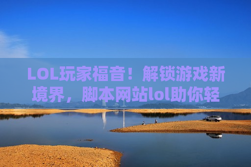 LOL玩家福音！解锁游戏新境界，脚本网站lol助你轻松上分！