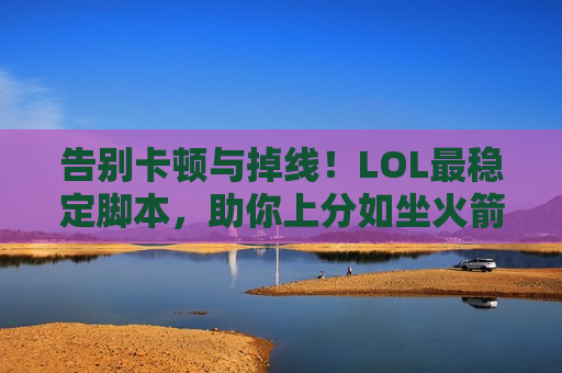 告别卡顿与掉线！LOL最稳定脚本，助你上分如坐火箭，畅体验无间断！
