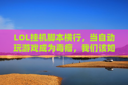 LOL挂机脚本横行，当自动玩游戏成为毒瘤，我们该如何守护峡谷公平？