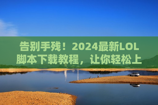 告别手残！2024最新LOL脚本下载教程，让你轻松上分，秀翻全场！