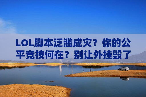 LOL脚本泛滥成灾？你的公平竞技何在？别让外挂毁了你的游戏体验！
