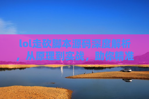 lol走砍脚本源码深度解析，从原理到实战，助你精准掌控每一刀