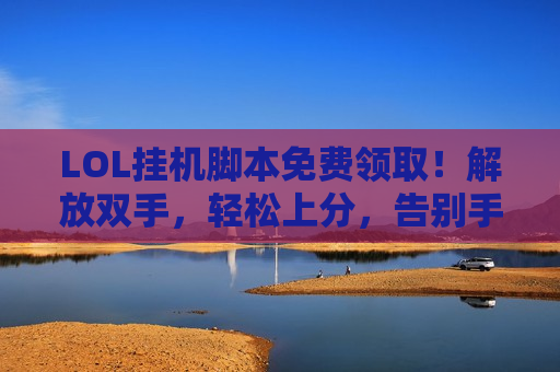 LOL挂机脚本免费领取！解放双手，轻松上分，告别手动累赘！