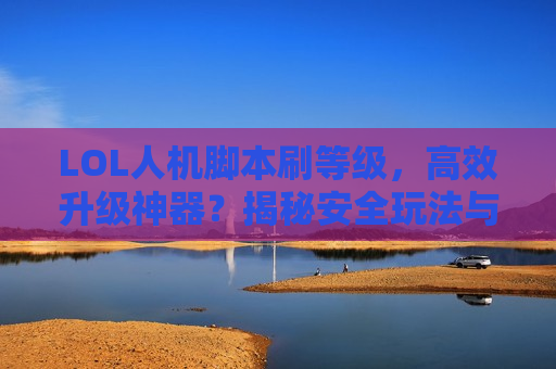 LOL人机脚本刷等级，高效升级神器？揭秘安全玩法与风险避坑指南