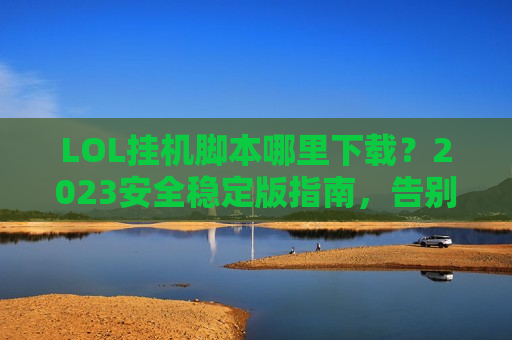 LOL挂机脚本哪里下载？2023安全稳定版指南，告别手动挂机烦恼