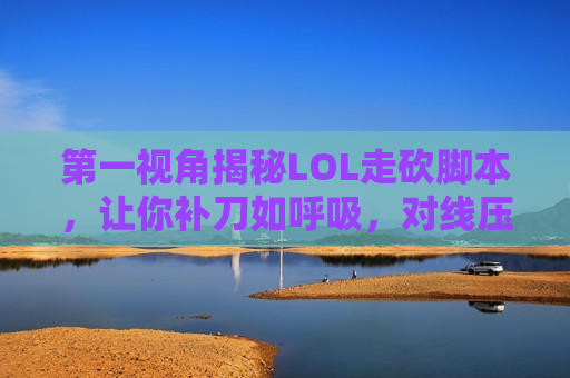 第一视角揭秘LOL走砍脚本，让你补刀如呼吸，对线压制力MAX！