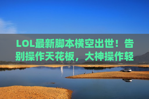 LOL最新脚本横空出世！告别操作天花板，大神操作轻松get，上分如喝水！