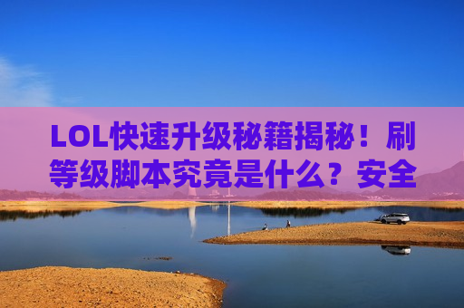 LOL快速升级秘籍揭秘！刷等级脚本究竟是什么？安全高效冲级就看这里！