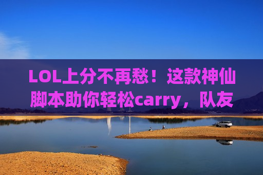LOL上分不再愁！这款神仙脚本助你轻松carry，队友直呼内行！