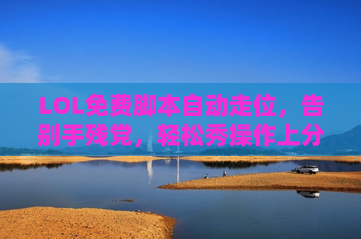 LOL免费脚本自动走位，告别手残党，轻松秀操作上分神器！