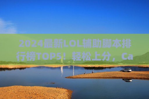 2024最新LOL辅助脚本排行榜TOP5！轻松上分，Carry全场不是梦！