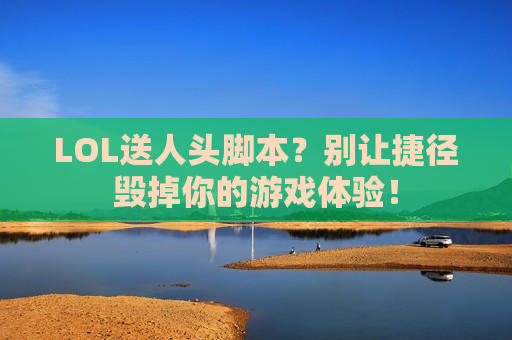 LOL送人头脚本？别让捷径毁掉你的游戏体验！