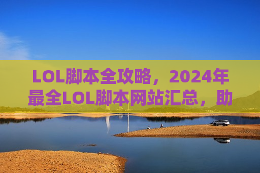 LOL脚本全攻略，2024年最全LOL脚本网站汇总，助你轻松上分！