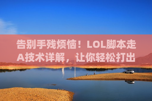 告别手残烦恼！LOL脚本走A技术详解，让你轻松打出顶级AQA，Carry全场不是梦！