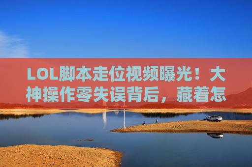 LOL脚本走位视频曝光！大神操作零失误背后，藏着怎样的秘密武器？