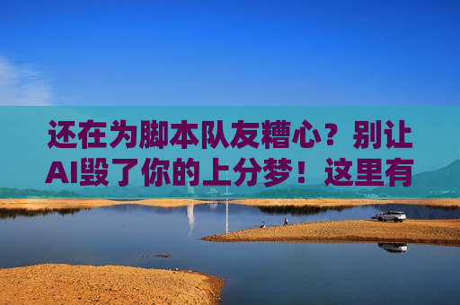 还在为脚本队友糟心？别让AI毁了你的上分梦！这里有真正的解决方案！