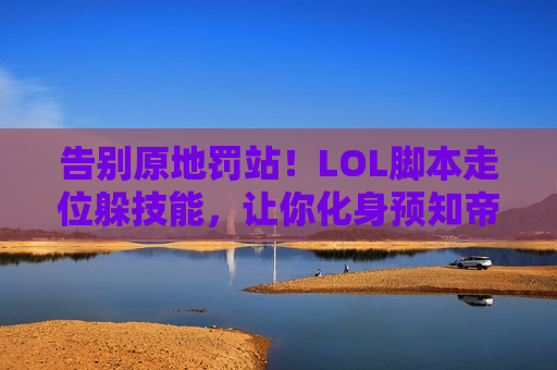 告别原地罚站！LOL脚本走位躲技能，让你化身预知帝，对手直呼内行！