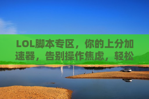 LOL脚本专区，你的上分加速器，告别操作焦虑，轻松掌控峡谷！