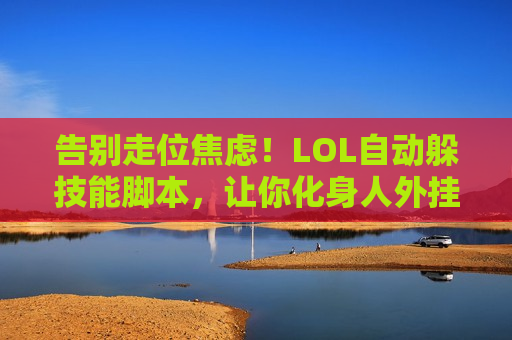 告别走位焦虑！LOL自动躲技能脚本，让你化身人外挂，轻松上分不是梦！