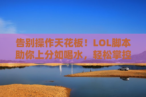 告别操作天花板！LOL脚本助你上分如喝水，轻松掌控峡谷！