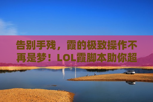 告别手残，霞的极致操作不再是梦！LOL霞脚本助你超神起飞！