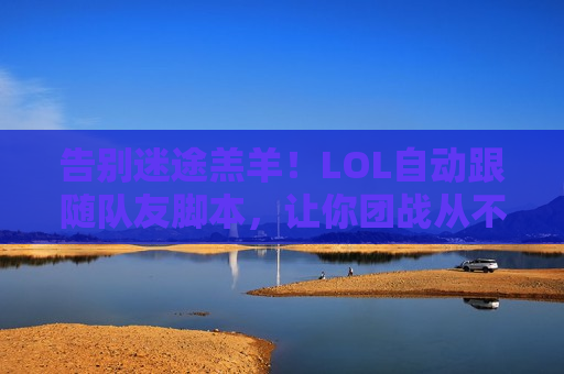 告别迷途羔羊！LOL自动跟随队友脚本，让你团战从不掉队，输出拉满！