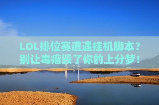 LOL排位赛遭遇挂机脚本？别让毒瘤毁了你的上分梦！你的账号还好吗？