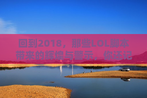 回到2018，那些LOL脚本带来的辉煌与警示，你还记得吗？