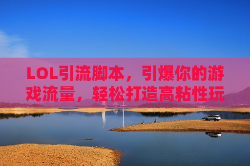 LOL引流脚本，引爆你的游戏流量，轻松打造高粘性玩家社群！