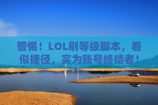 警惕！LOL刷等级脚本，看似捷径，实为账号终结者！