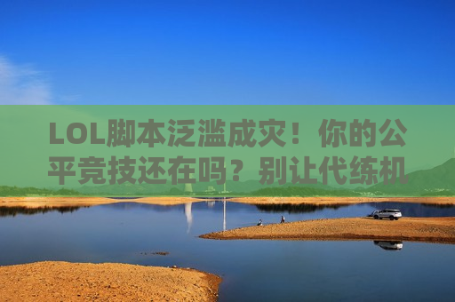 LOL脚本泛滥成灾！你的公平竞技还在吗？别让代练机器人毁掉你的游戏体验！