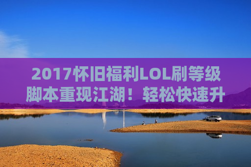 2017怀旧福利LOL刷等级脚本重现江湖！轻松快速升级，畅玩新赛季！