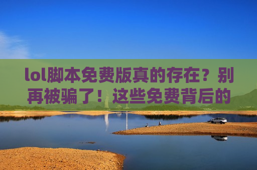 lol脚本免费版真的存在？别再被骗了！这些免费背后的陷阱你必须知道