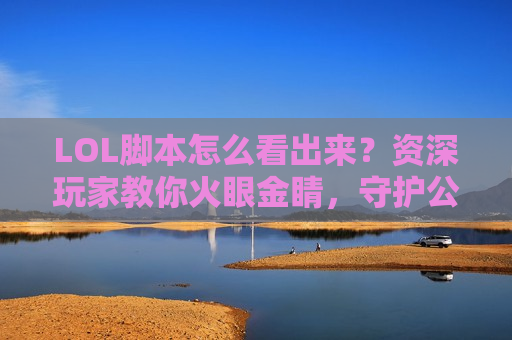 LOL脚本怎么看出来？资深玩家教你火眼金睛，守护公平游戏环境！