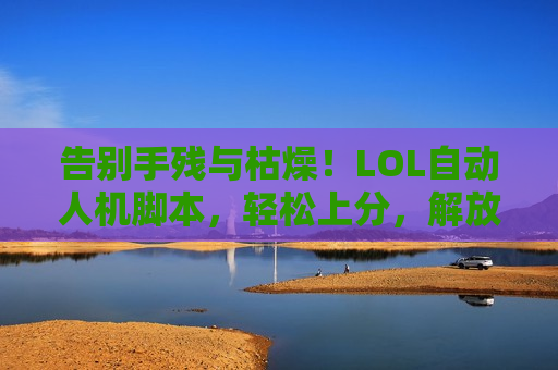 告别手残与枯燥！LOL自动人机脚本，轻松上分，解放你的双手！