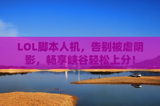 LOL脚本人机，告别被虐阴影，畅享峡谷轻松上分！