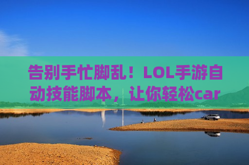 告别手忙脚乱！LOL手游自动技能脚本，让你轻松carry全场！