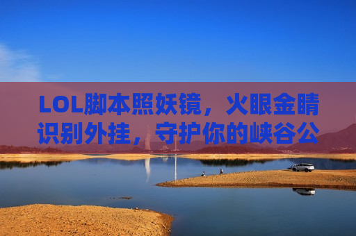 LOL脚本照妖镜，火眼金睛识别外挂，守护你的峡谷公平！